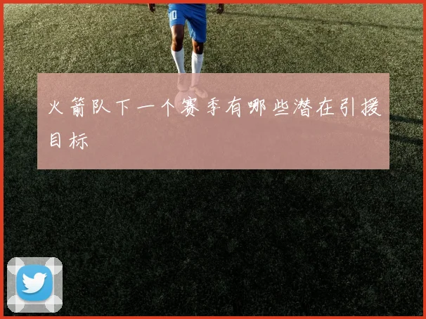 火箭队下一个赛季有哪些潜在引援目标