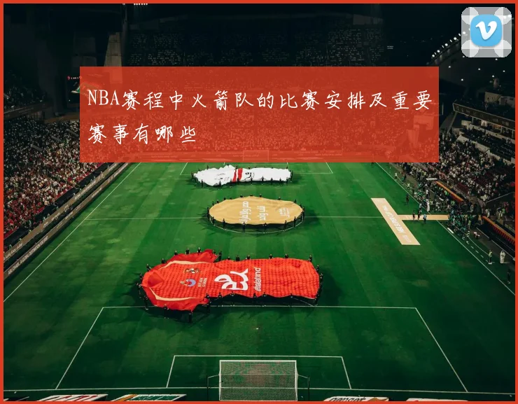 NBA赛程中火箭队的比赛安排及重要赛事有哪些