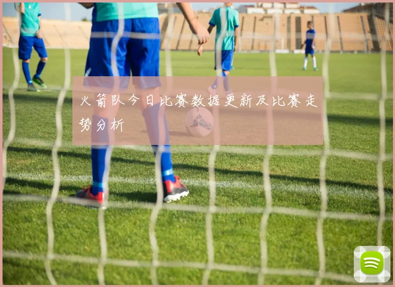 火箭队今日比赛数据更新及比赛走势分析