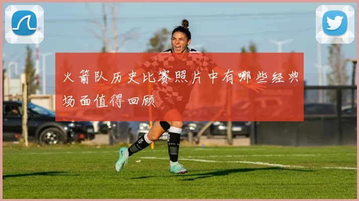 火箭队历史比赛照片中有哪些经典场面值得回顾