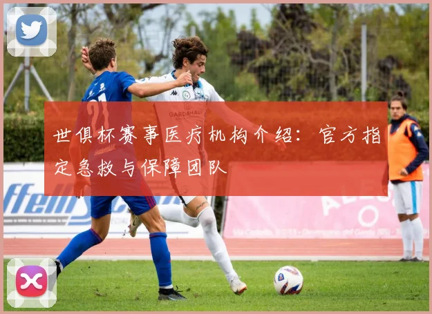 世俱杯赛事医疗机构介绍:官方指定急救与保障团队