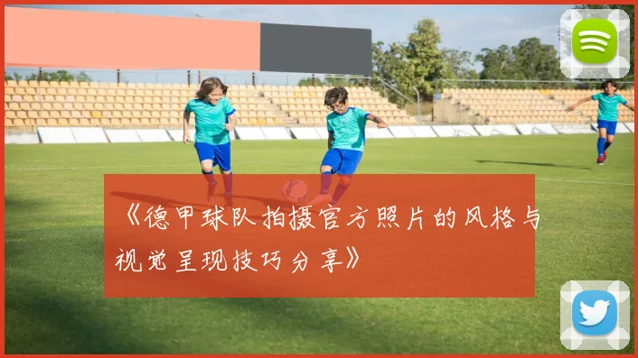 《德甲球队拍摄官方照片的风格与视觉呈现技巧分享》