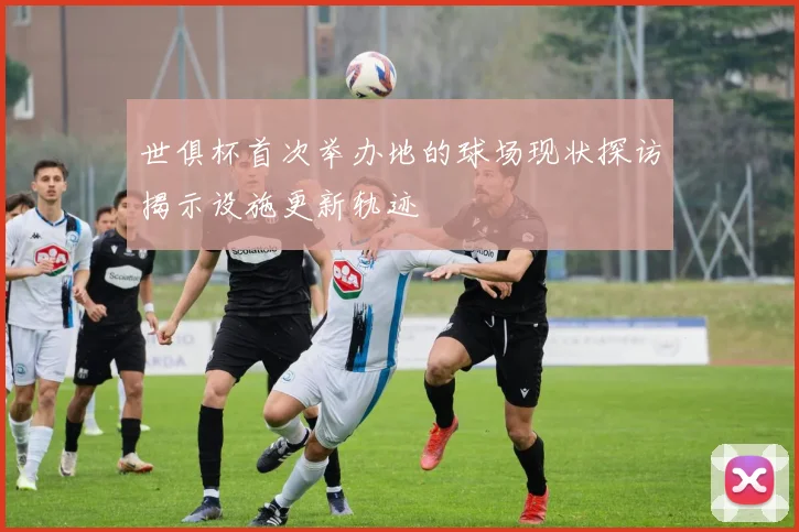 世俱杯首次举办地的球场现状探访揭示设施更新轨迹