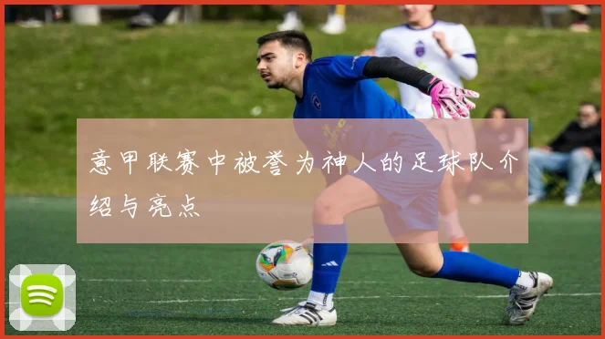 意甲联赛中被誉为神人的足球队介绍与亮点