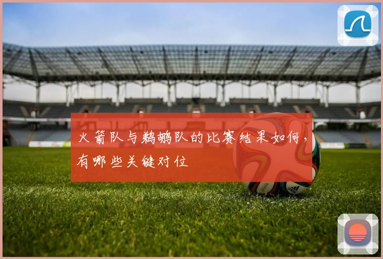 火箭队与鹈鹕队的比赛结果如何，有哪些关键对位