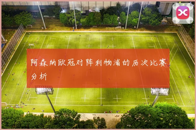 阿森纳欧冠对阵利物浦的历次比赛分析