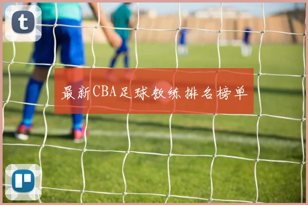 最新CBA足球教练排名榜单